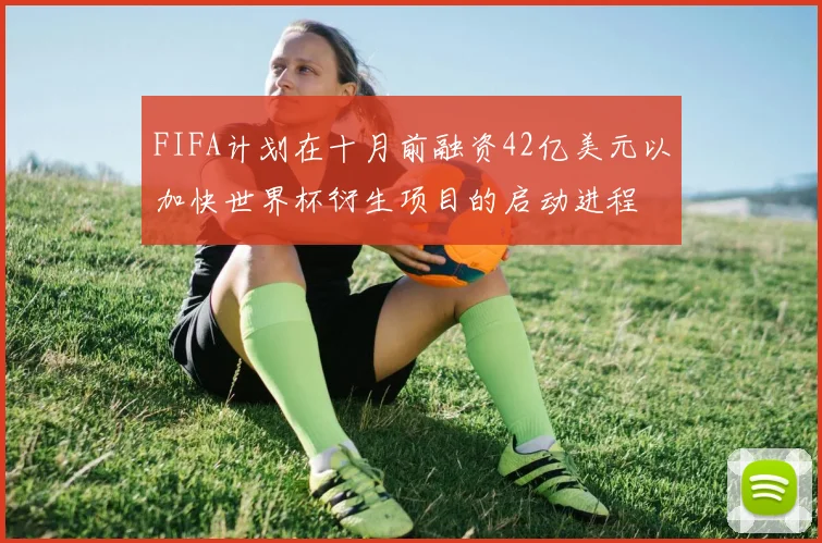FIFA计划在十月前融资42亿美元以加快世界杯衍生项目的启动进程